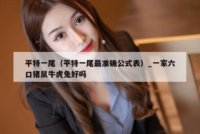 平特一尾（平特一尾最准确公式表）_一家六口猪鼠牛虎兔好吗